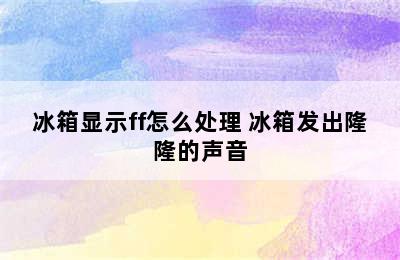 冰箱显示ff怎么处理 冰箱发出隆隆的声音